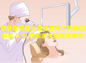 普通医院激光祛斑费用大揭秘(目前医 🦟 院用激光祛斑需要多少钱)